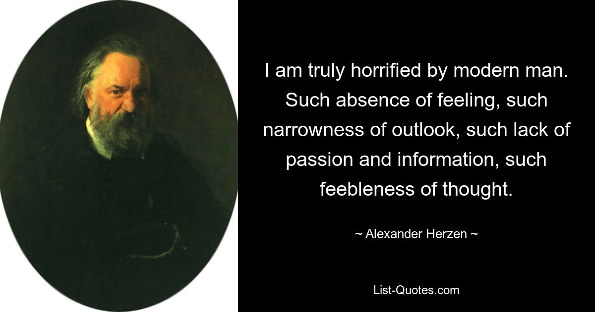 I am truly horrified by modern man. Such absence of feeling, such narrowness of outlook, such lack of passion and information, such feebleness of thought. — © Alexander Herzen