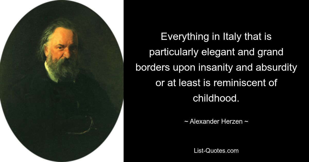 Everything in Italy that is particularly elegant and grand borders upon insanity and absurdity or at least is reminiscent of childhood. — © Alexander Herzen