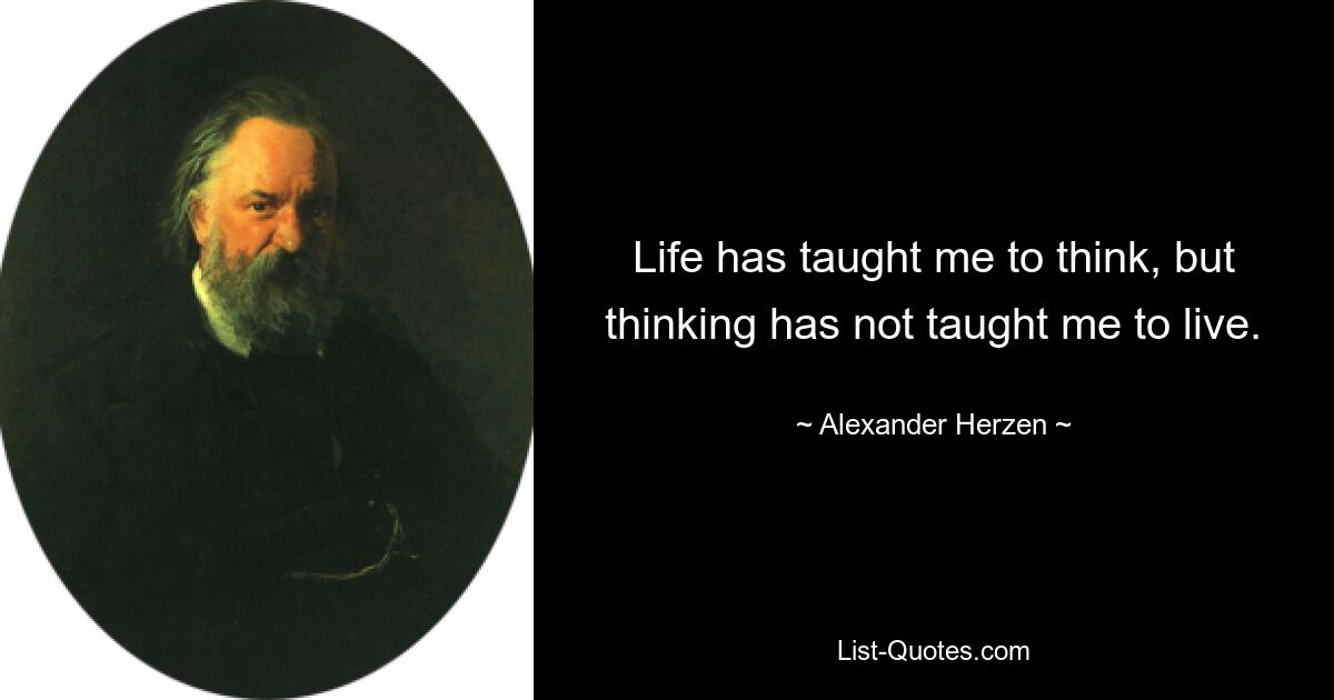 Life has taught me to think, but thinking has not taught me to live. — © Alexander Herzen