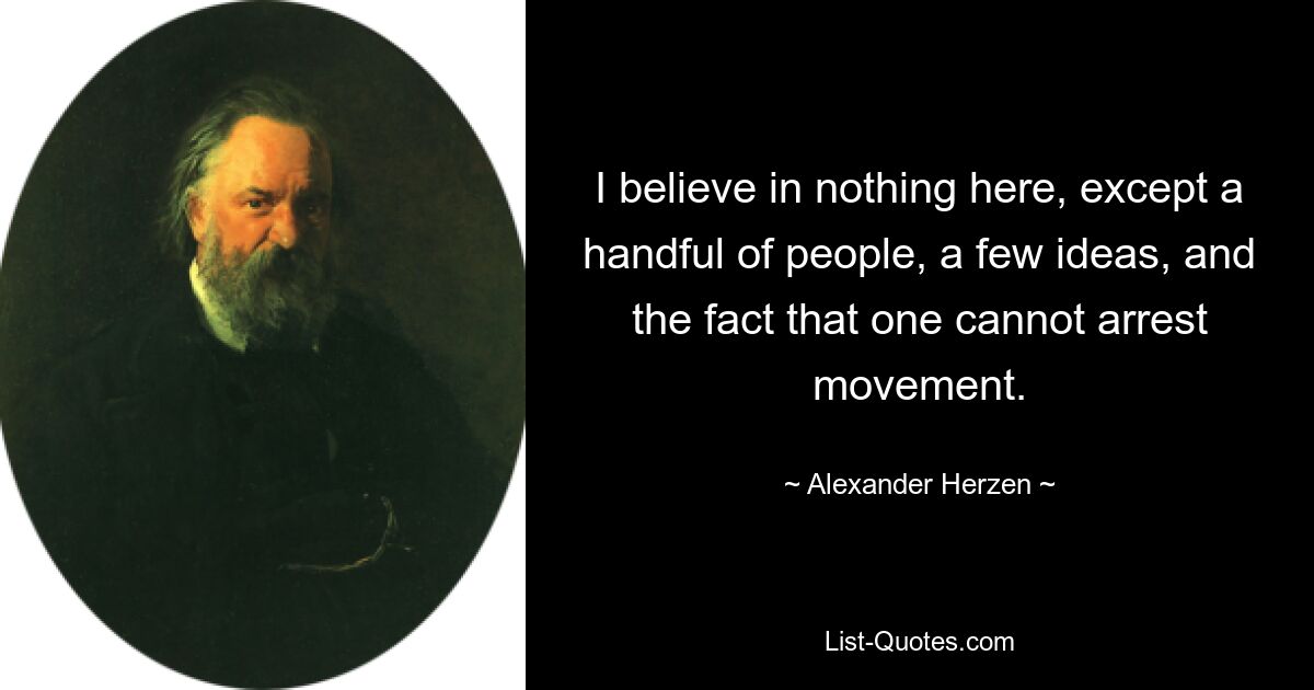 I believe in nothing here, except a handful of people, a few ideas, and the fact that one cannot arrest movement. — © Alexander Herzen