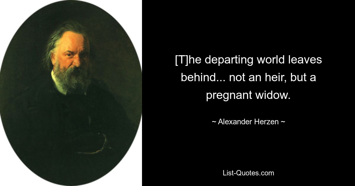 [T]he departing world leaves behind... not an heir, but a pregnant widow. — © Alexander Herzen