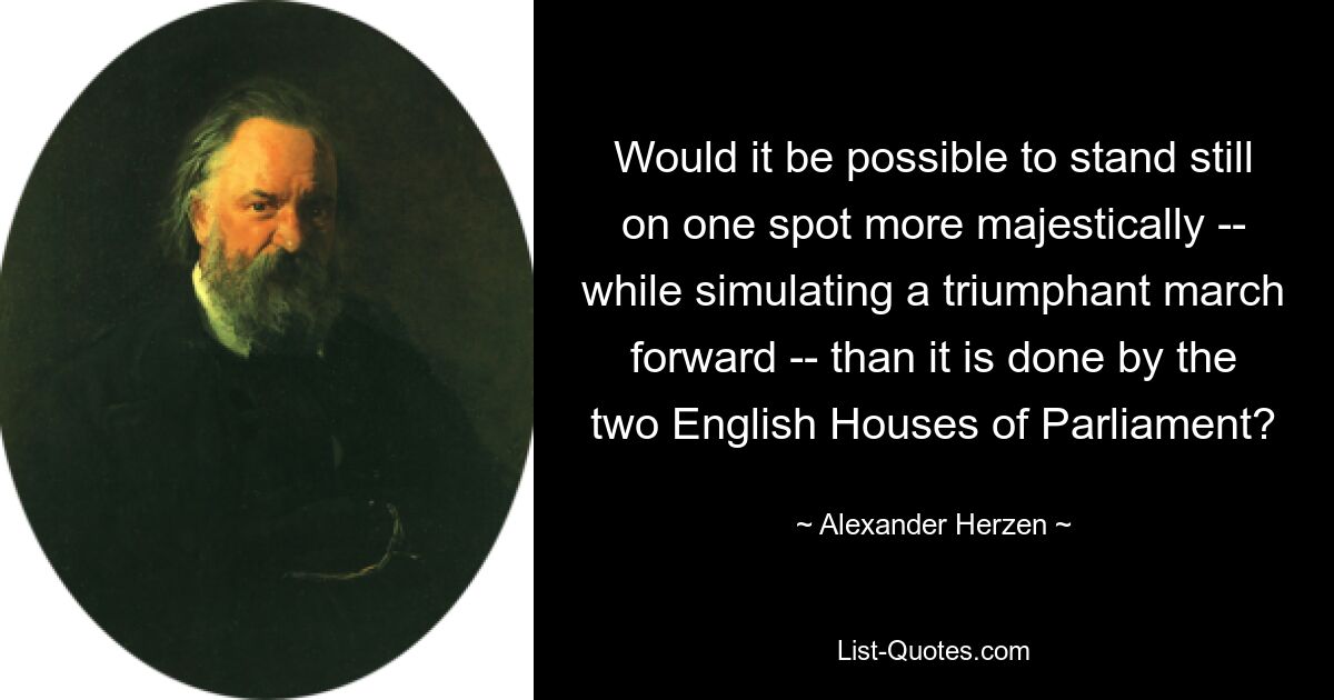 Would it be possible to stand still on one spot more majestically -- while simulating a triumphant march forward -- than it is done by the two English Houses of Parliament? — © Alexander Herzen