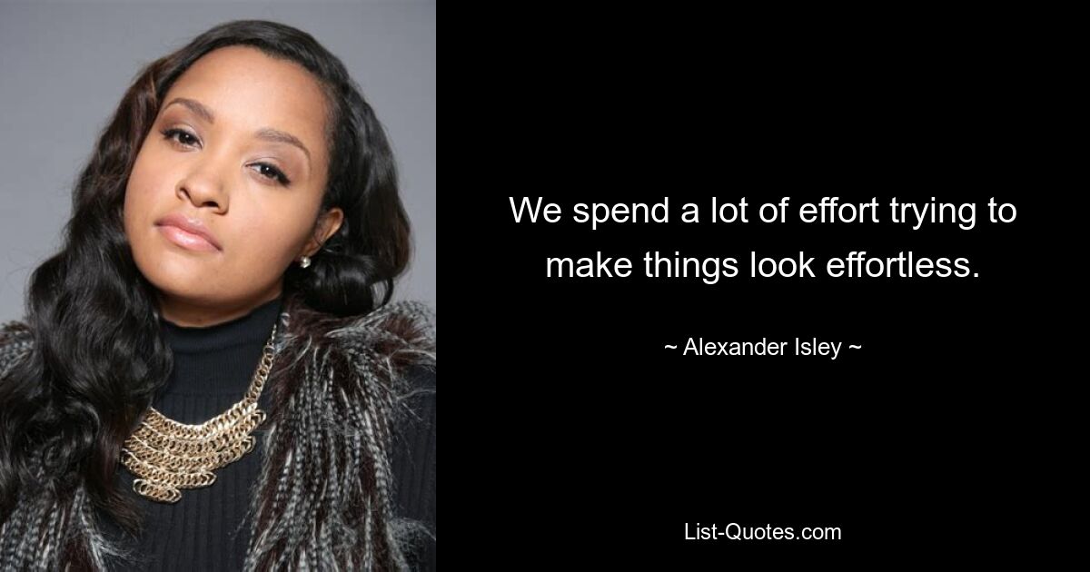 We spend a lot of effort trying to make things look effortless. — © Alexander Isley