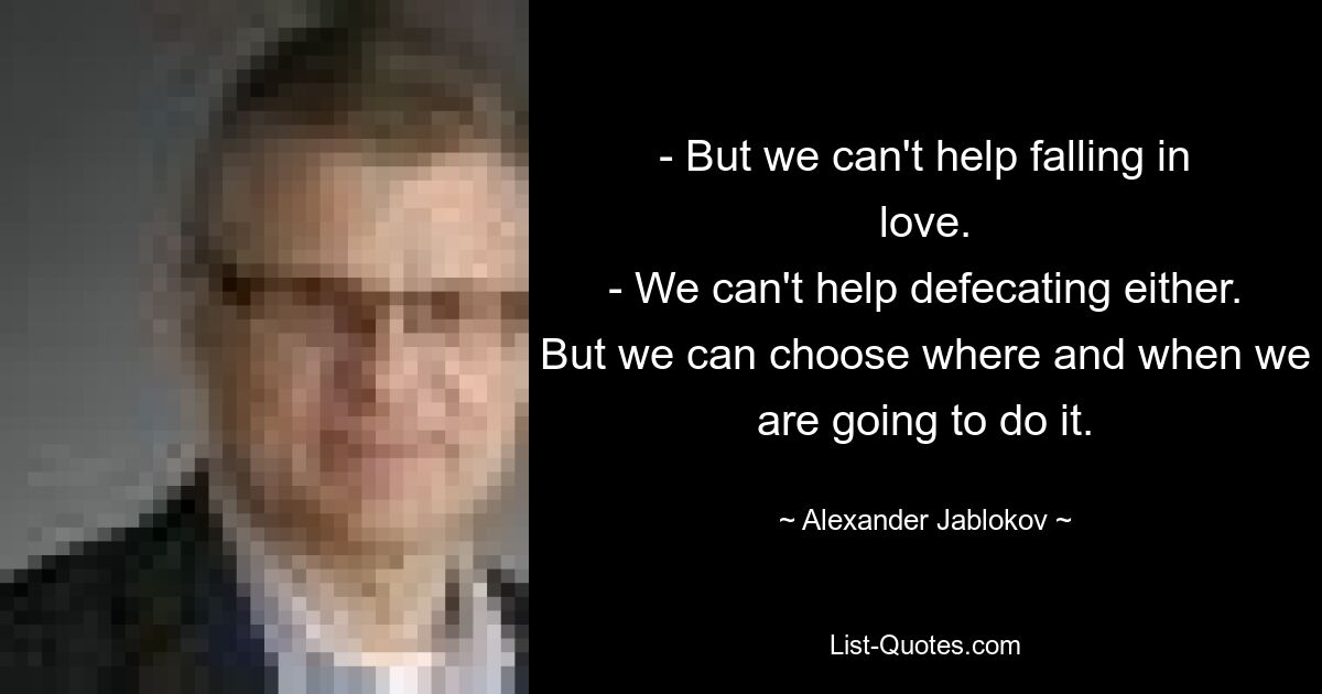 - But we can't help falling in love.
- We can't help defecating either. But we can choose where and when we are going to do it. — © Alexander Jablokov