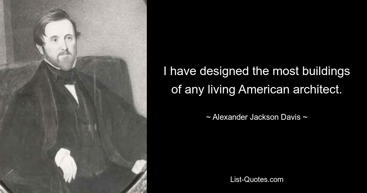 I have designed the most buildings of any living American architect. — © Alexander Jackson Davis