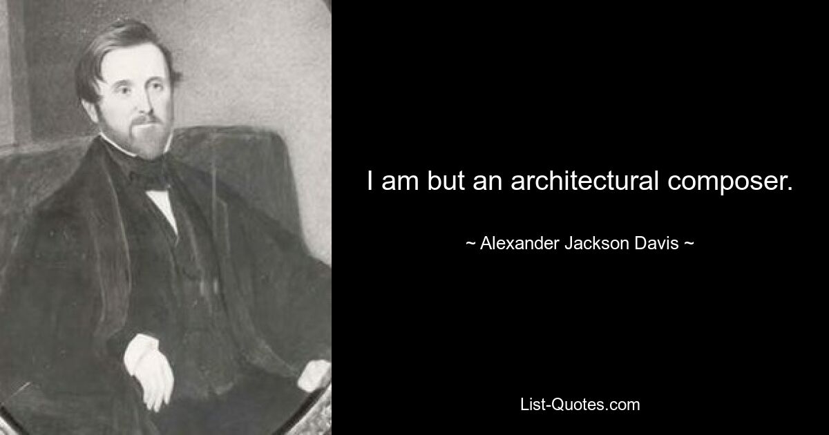 I am but an architectural composer. — © Alexander Jackson Davis