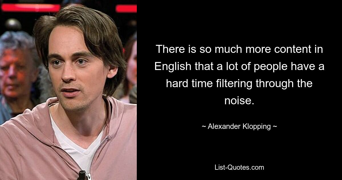 There is so much more content in English that a lot of people have a hard time filtering through the noise. — © Alexander Klopping