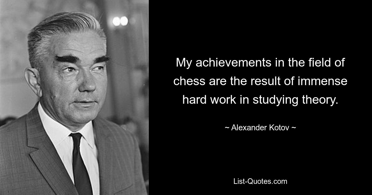 My achievements in the field of chess are the result of immense hard work in studying theory. — © Alexander Kotov