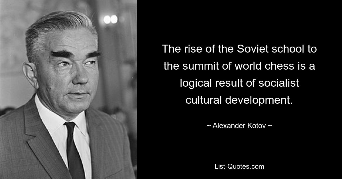 The rise of the Soviet school to the summit of world chess is a logical result of socialist cultural development. — © Alexander Kotov