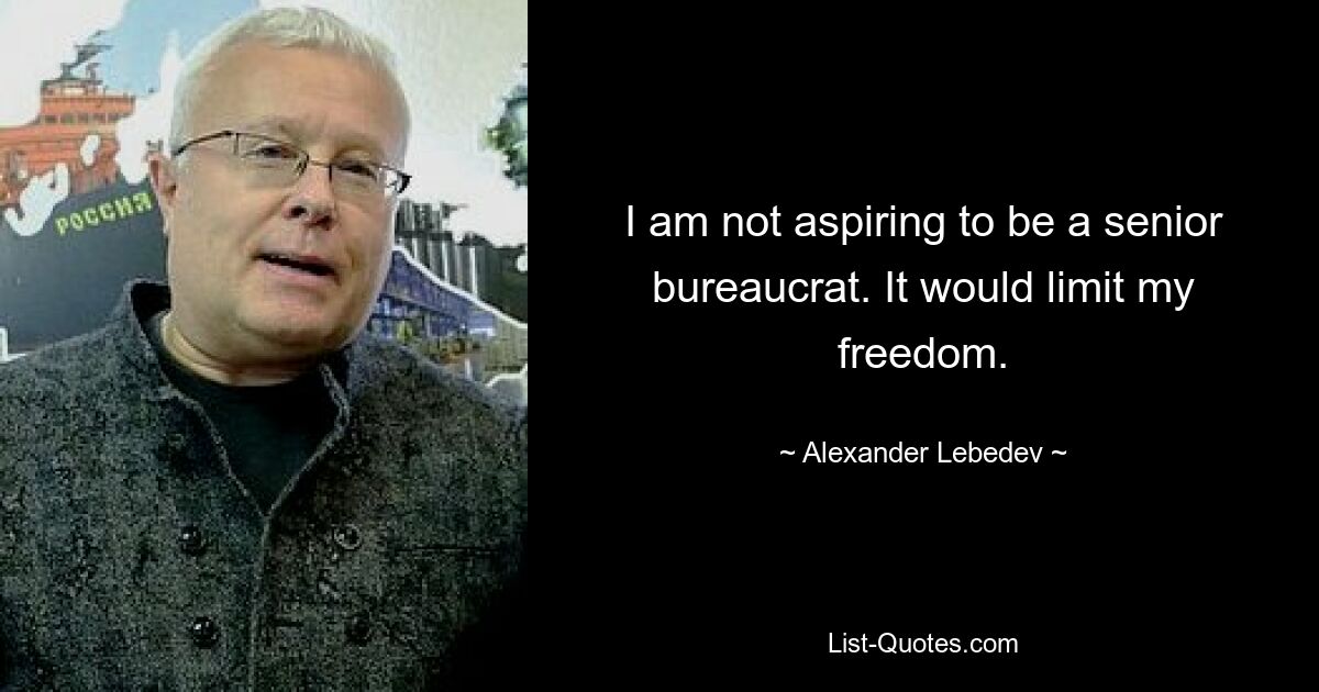 I am not aspiring to be a senior bureaucrat. It would limit my freedom. — © Alexander Lebedev