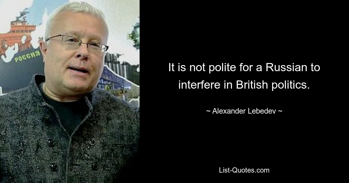 It is not polite for a Russian to interfere in British politics. — © Alexander Lebedev