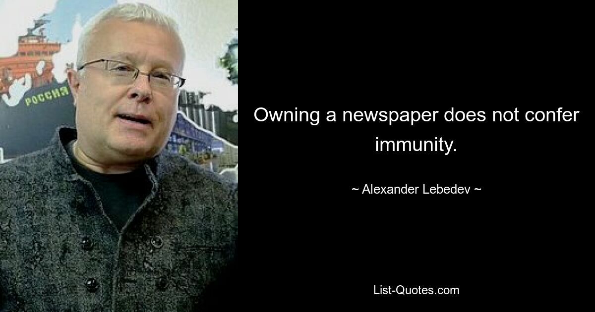 Owning a newspaper does not confer immunity. — © Alexander Lebedev