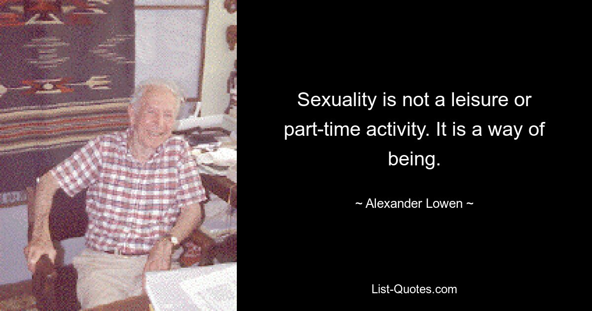 Sexuality is not a leisure or part-time activity. It is a way of being. — © Alexander Lowen