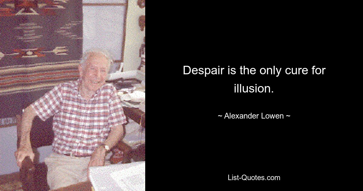 Despair is the only cure for illusion. — © Alexander Lowen