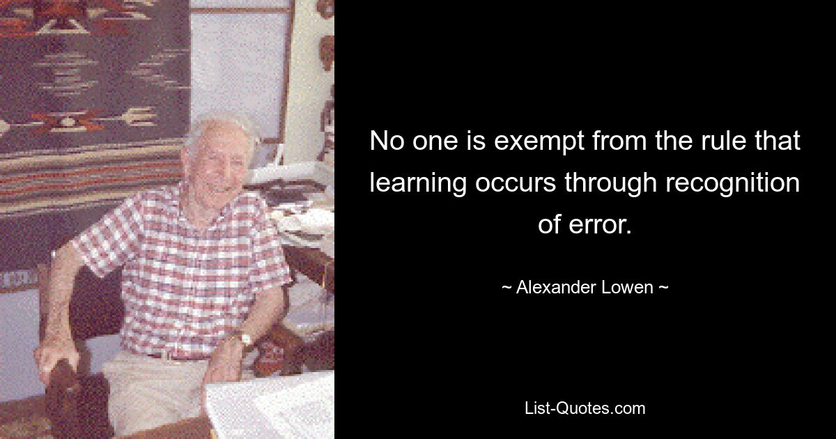 Niemand ist von der Regel ausgenommen, dass Lernen durch das Erkennen von Fehlern geschieht. — © Alexander Lowen 