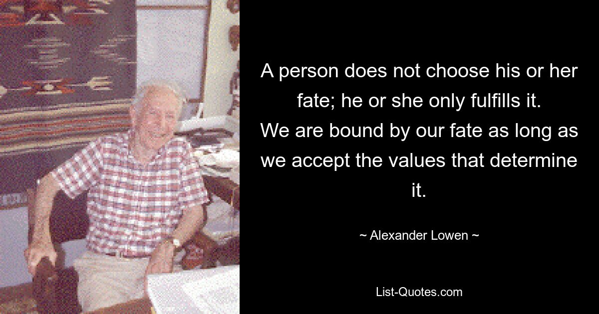 A person does not choose his or her fate; he or she only fulfills it. We are bound by our fate as long as we accept the values that determine it. — © Alexander Lowen