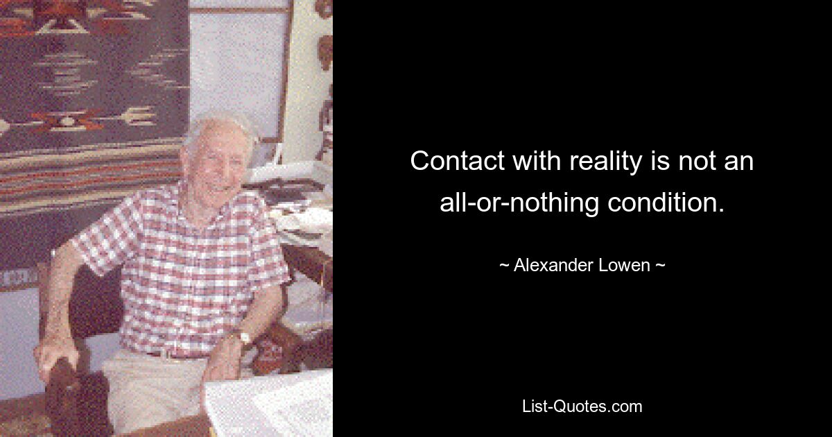 Contact with reality is not an all-or-nothing condition. — © Alexander Lowen