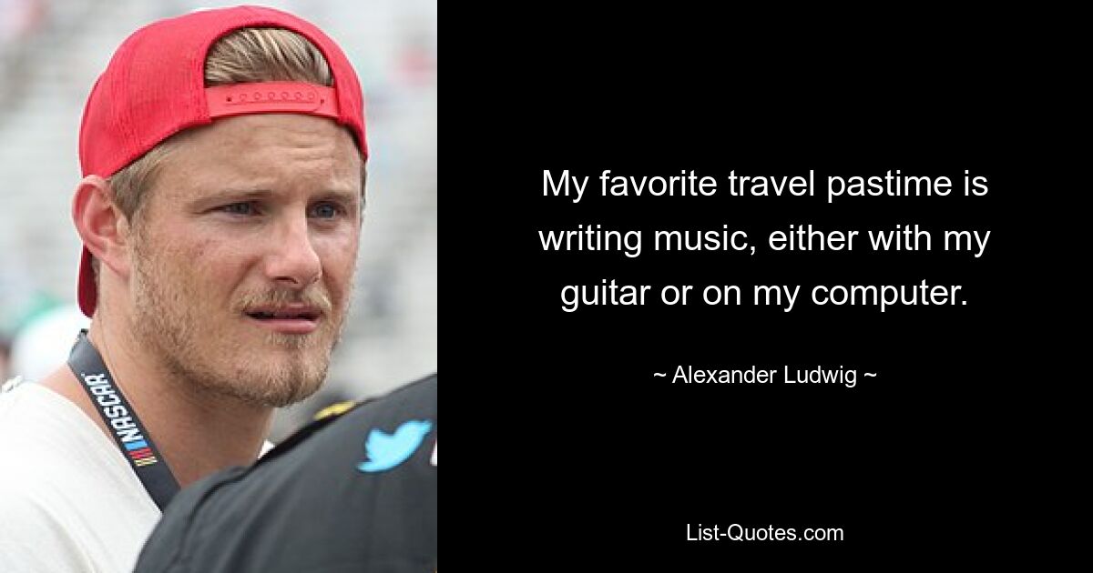 My favorite travel pastime is writing music, either with my guitar or on my computer. — © Alexander Ludwig