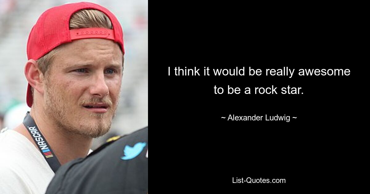 Ich denke, es wäre wirklich großartig, ein Rockstar zu sein. — © Alexander Ludwig 