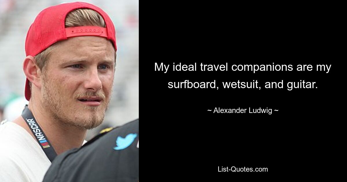 My ideal travel companions are my surfboard, wetsuit, and guitar. — © Alexander Ludwig