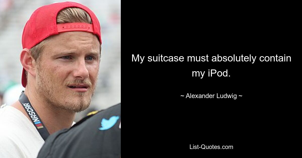 My suitcase must absolutely contain my iPod. — © Alexander Ludwig