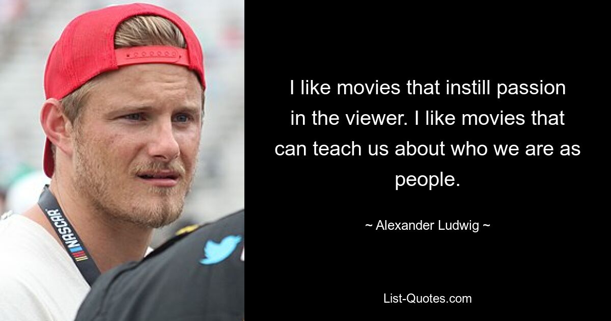 I like movies that instill passion in the viewer. I like movies that can teach us about who we are as people. — © Alexander Ludwig