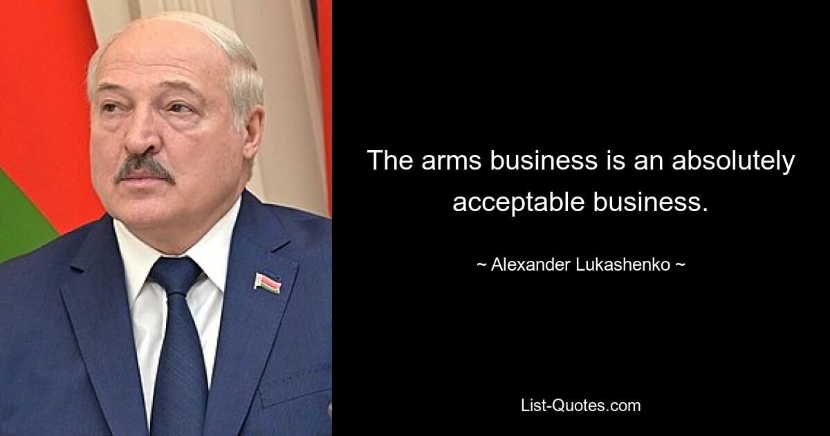 The arms business is an absolutely acceptable business. — © Alexander Lukashenko