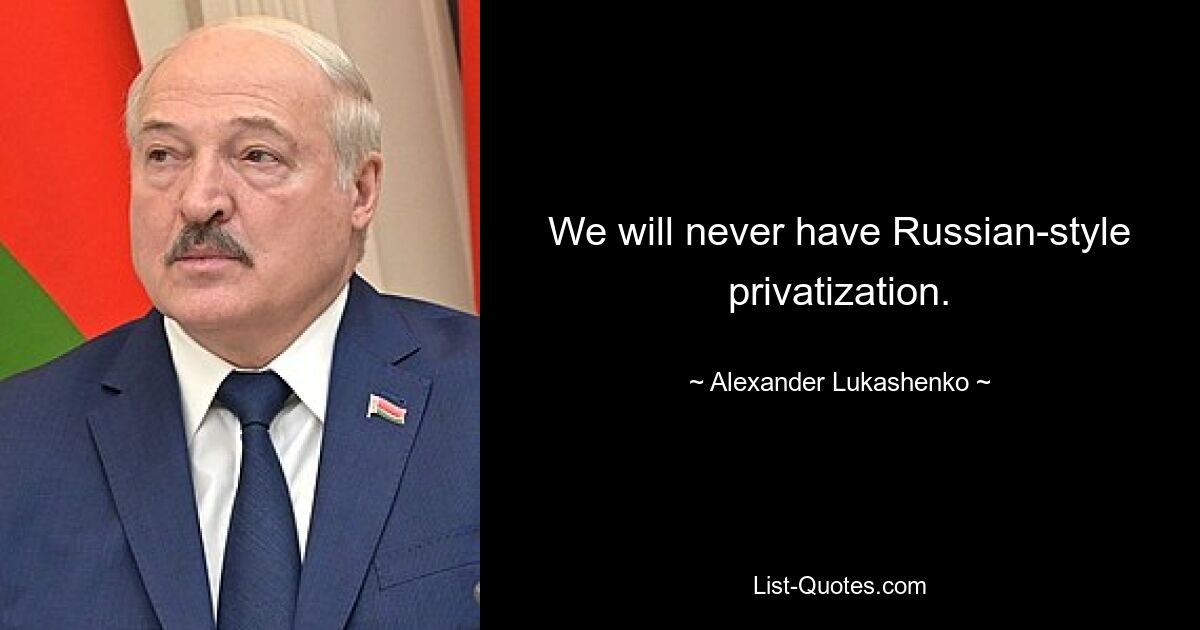 We will never have Russian-style privatization. — © Alexander Lukashenko