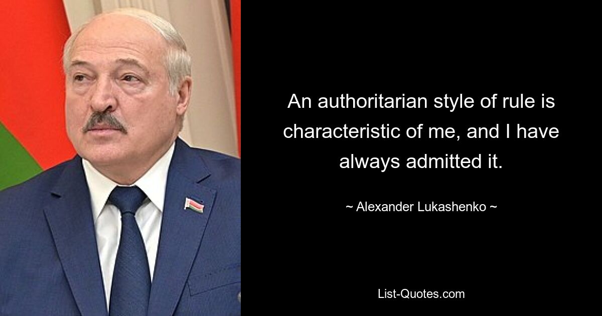 An authoritarian style of rule is characteristic of me, and I have always admitted it. — © Alexander Lukashenko