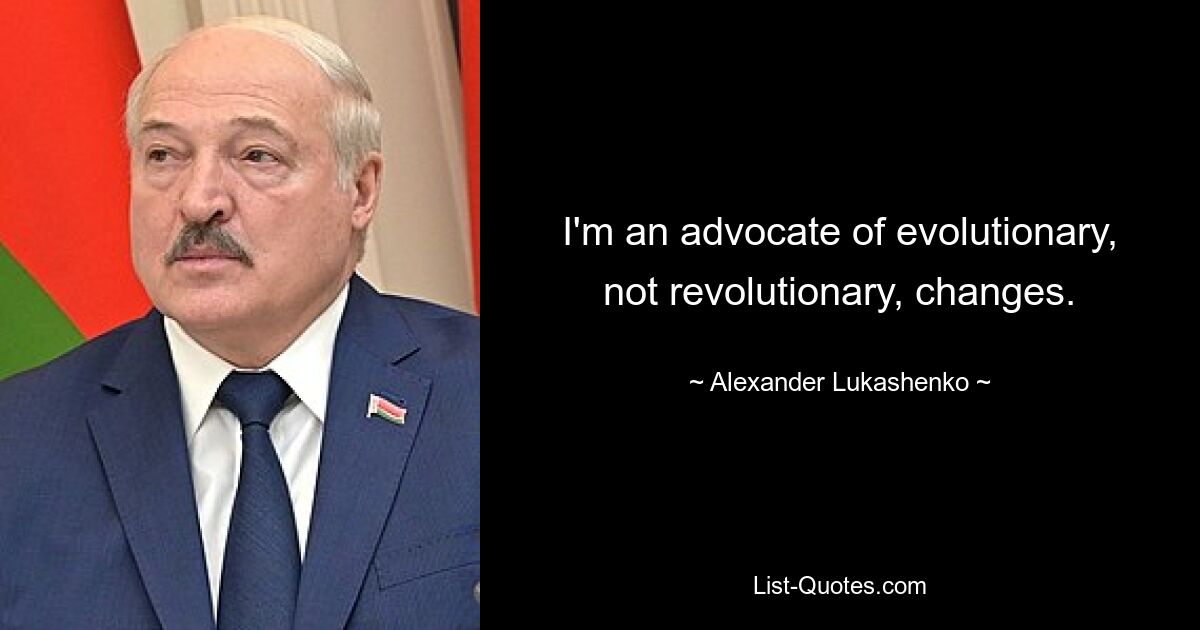 I'm an advocate of evolutionary, not revolutionary, changes. — © Alexander Lukashenko