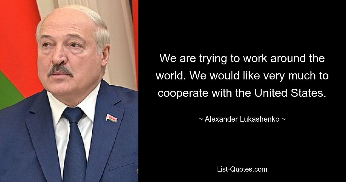 We are trying to work around the world. We would like very much to cooperate with the United States. — © Alexander Lukashenko