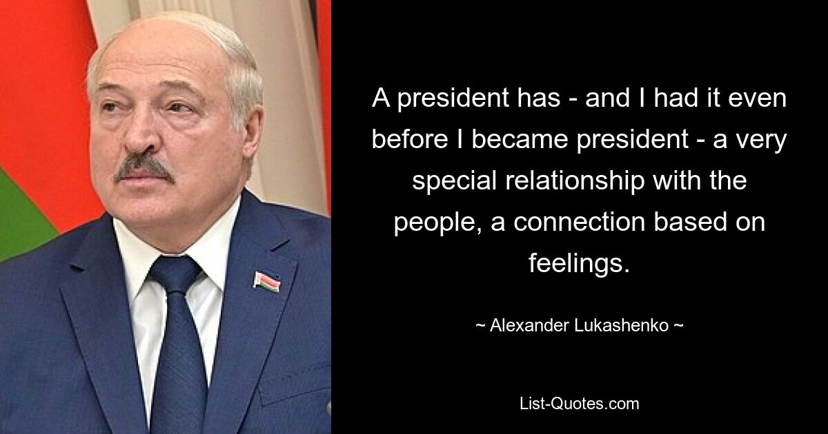 A president has - and I had it even before I became president - a very special relationship with the people, a connection based on feelings. — © Alexander Lukashenko