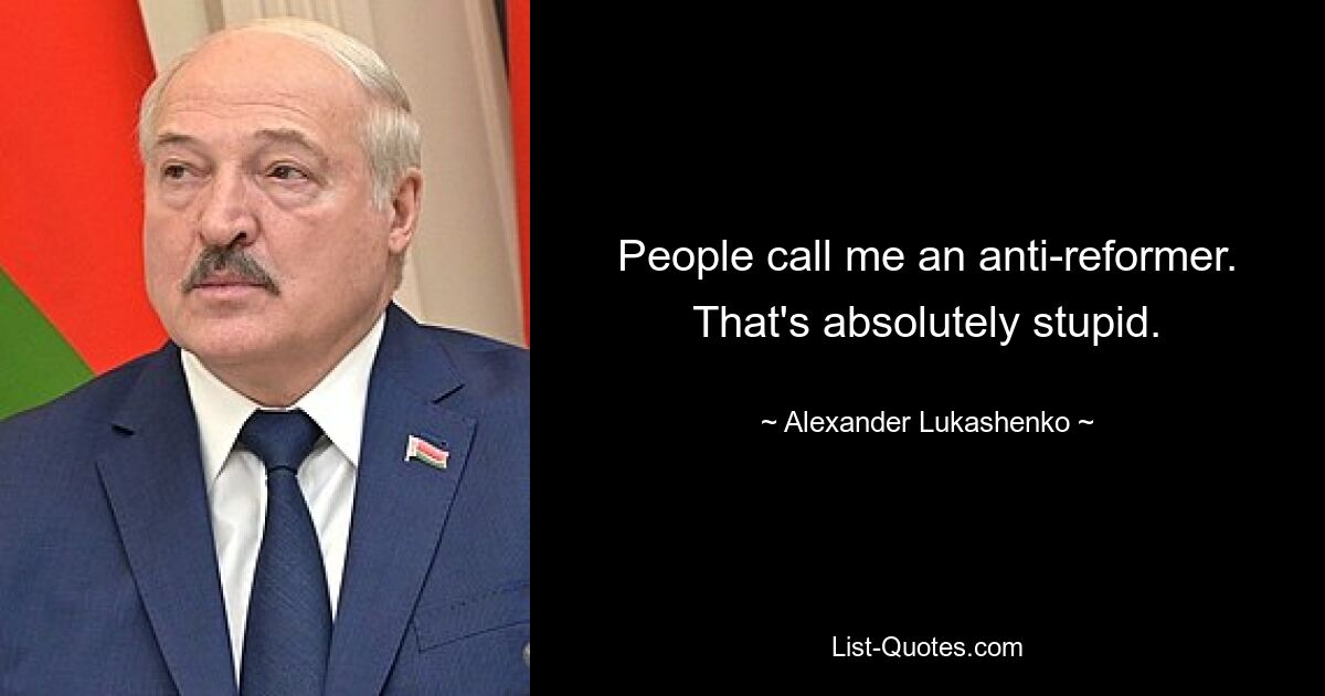 People call me an anti-reformer. That's absolutely stupid. — © Alexander Lukashenko