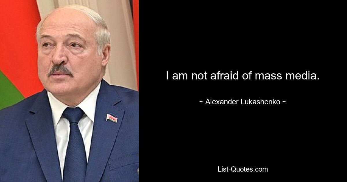 I am not afraid of mass media. — © Alexander Lukashenko