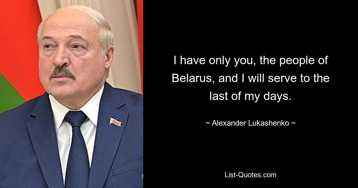 I have only you, the people of Belarus, and I will serve to the last of my days. — © Alexander Lukashenko