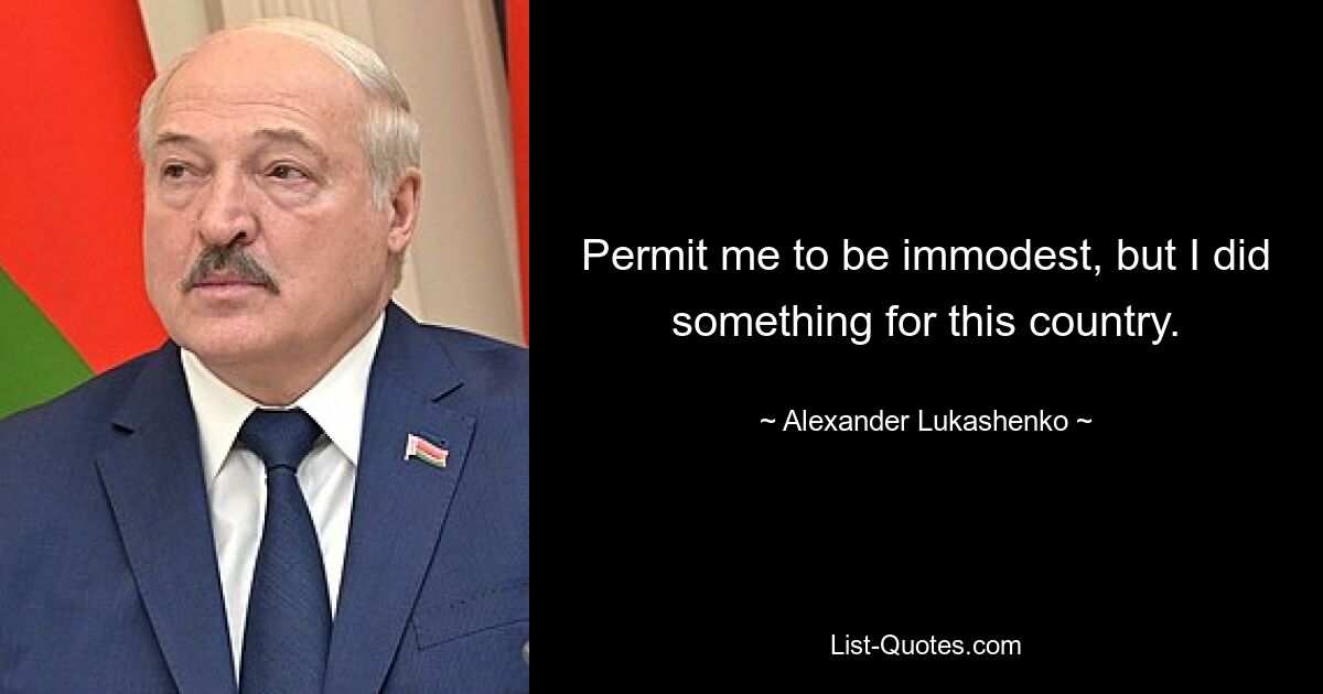 Permit me to be immodest, but I did something for this country. — © Alexander Lukashenko