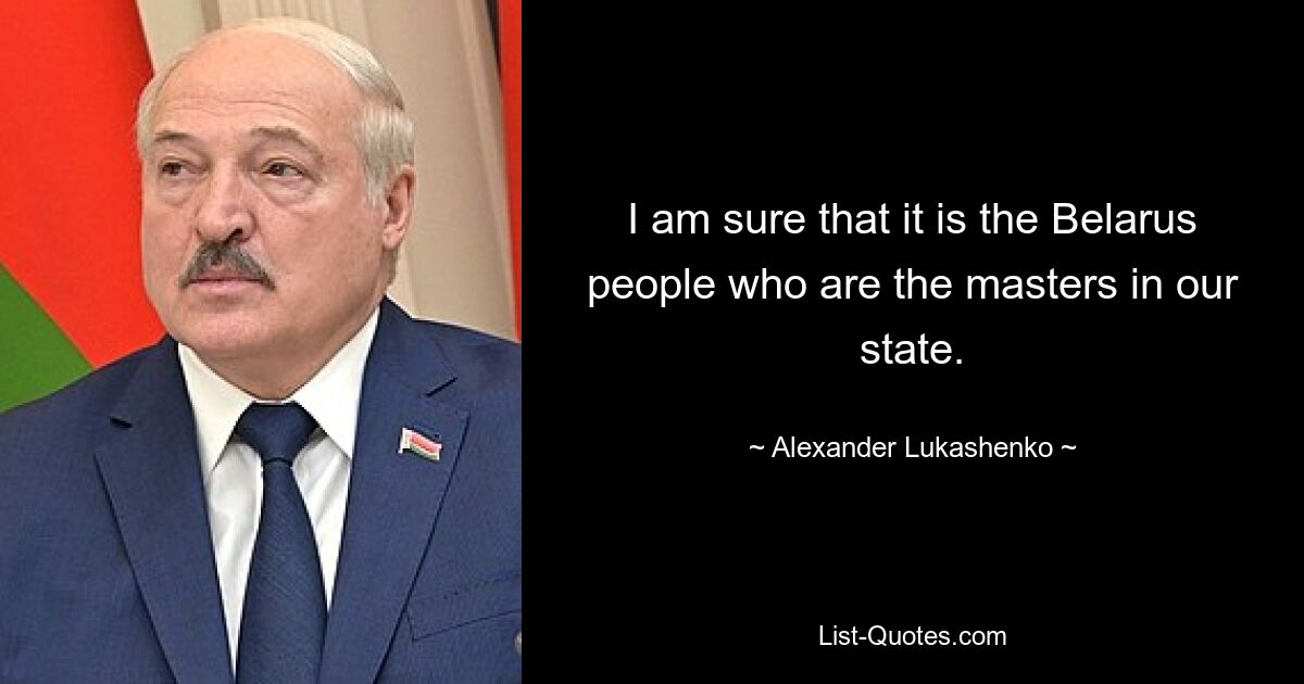 I am sure that it is the Belarus people who are the masters in our state. — © Alexander Lukashenko