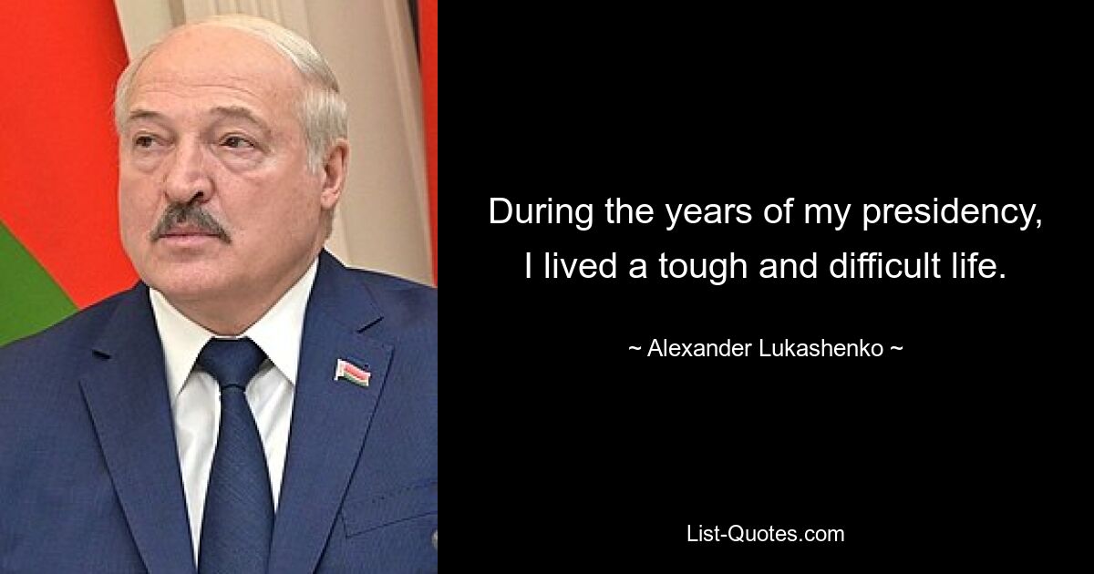 During the years of my presidency, I lived a tough and difficult life. — © Alexander Lukashenko