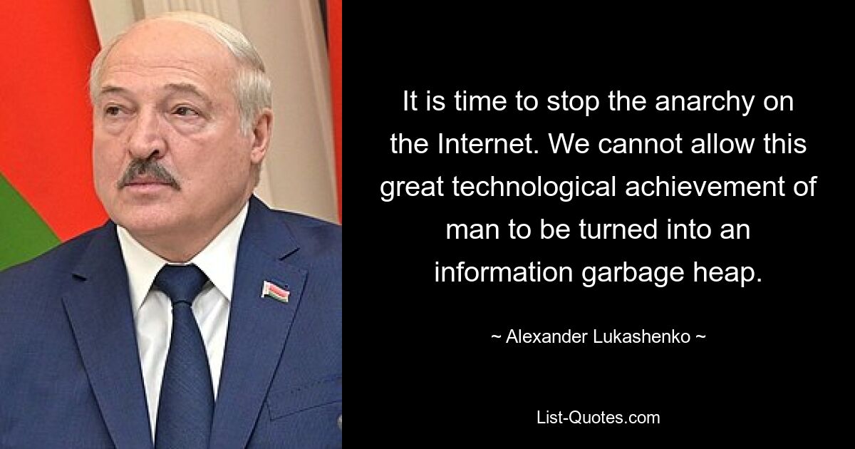 It is time to stop the anarchy on the Internet. We cannot allow this great technological achievement of man to be turned into an information garbage heap. — © Alexander Lukashenko