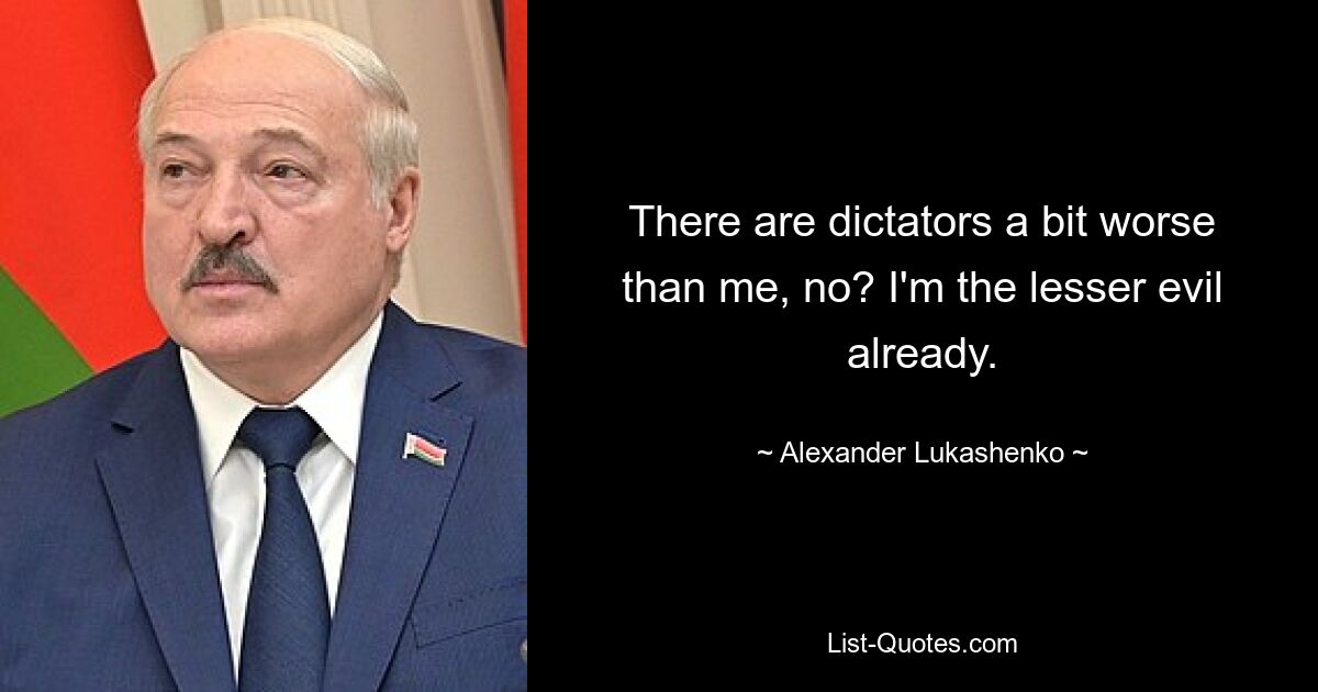 There are dictators a bit worse than me, no? I'm the lesser evil already. — © Alexander Lukashenko