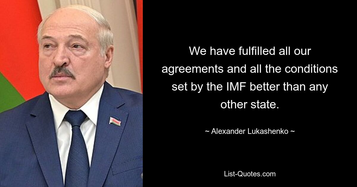 We have fulfilled all our agreements and all the conditions set by the IMF better than any other state. — © Alexander Lukashenko