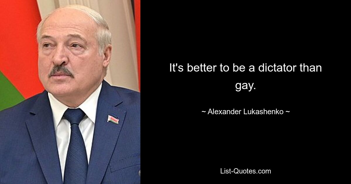 It's better to be a dictator than gay. — © Alexander Lukashenko