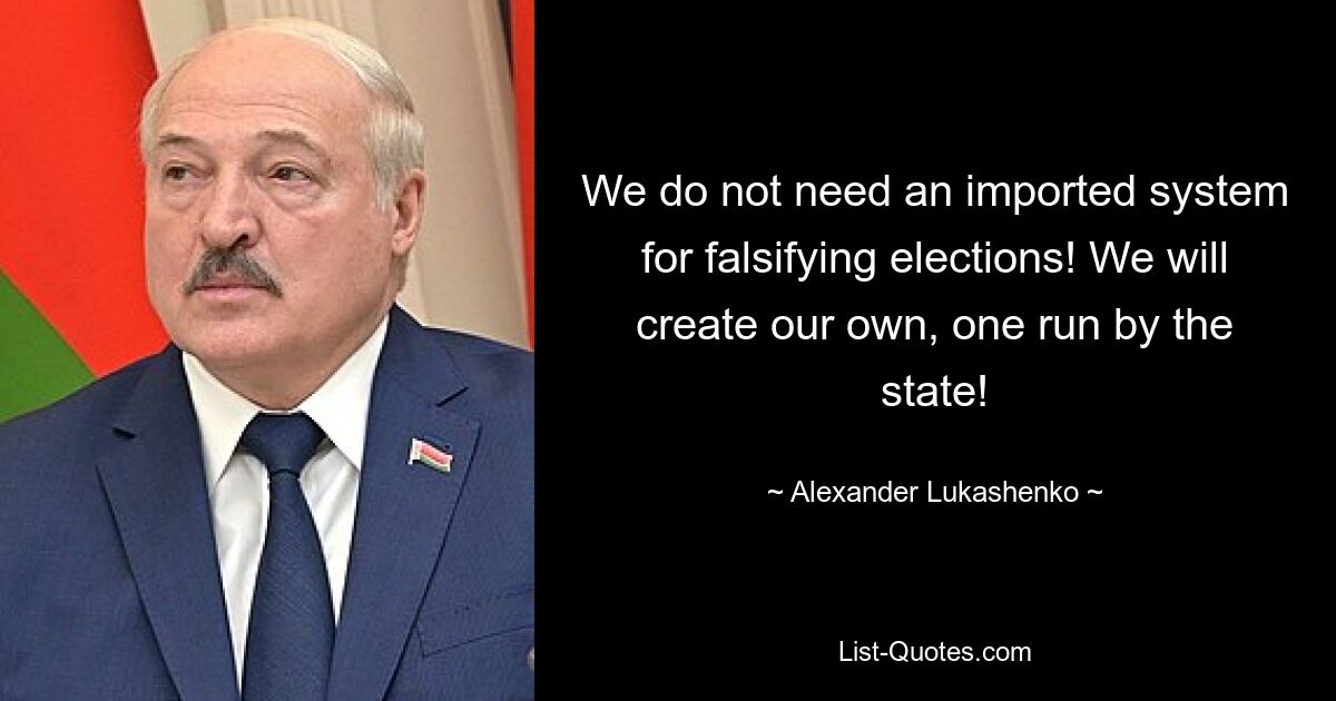 We do not need an imported system for falsifying elections! We will create our own, one run by the state! — © Alexander Lukashenko