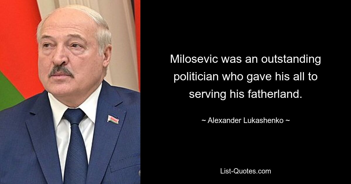 Milosevic was an outstanding politician who gave his all to serving his fatherland. — © Alexander Lukashenko