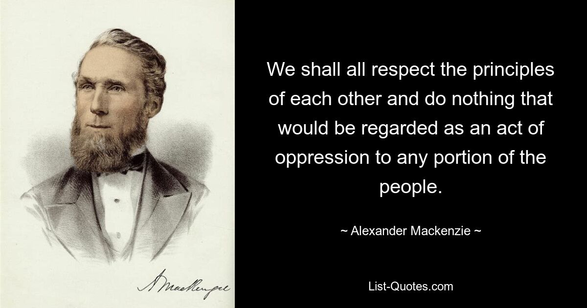 Мы все будем уважать принципы друг друга и не делать ничего, что было бы расценено как акт угнетения какой-либо части народа. — © Александр Маккензи 