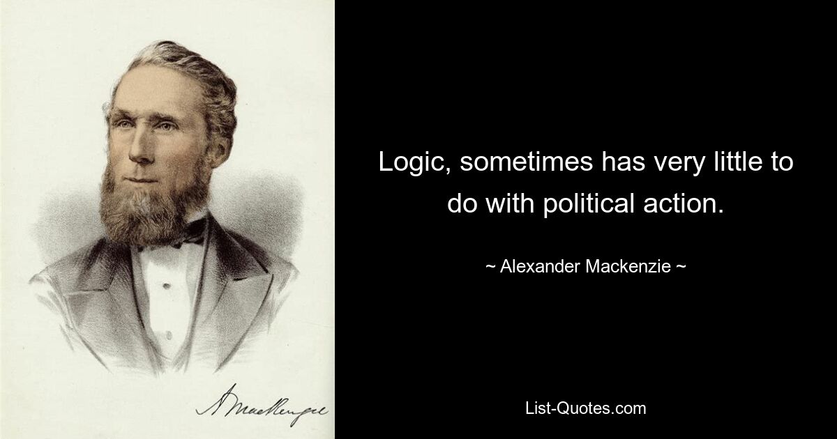 Logic, sometimes has very little to do with political action. — © Alexander Mackenzie