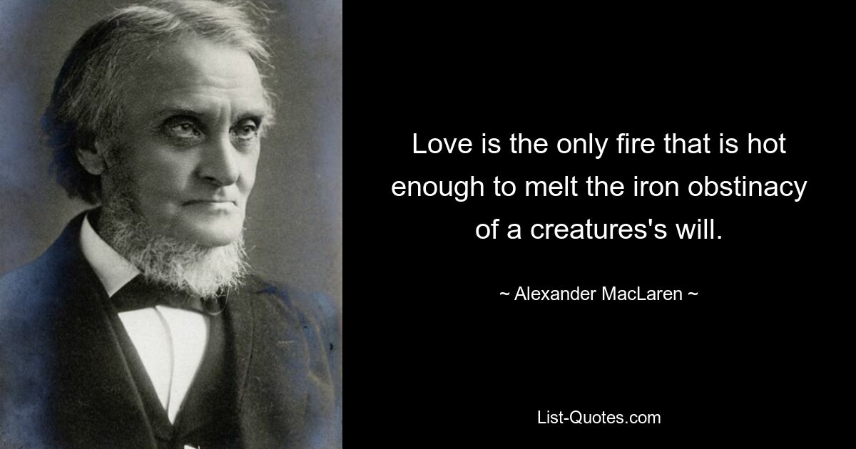 Love is the only fire that is hot enough to melt the iron obstinacy of a creatures's will. — © Alexander MacLaren