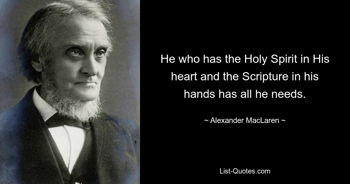 He who has the Holy Spirit in His heart and the Scripture in his hands has all he needs. — © Alexander MacLaren