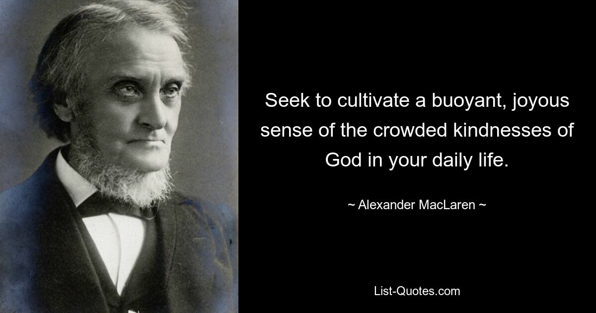 Seek to cultivate a buoyant, joyous sense of the crowded kindnesses of God in your daily life. — © Alexander MacLaren