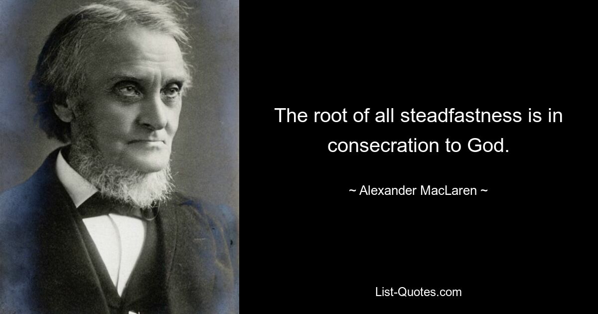 The root of all steadfastness is in consecration to God. — © Alexander MacLaren